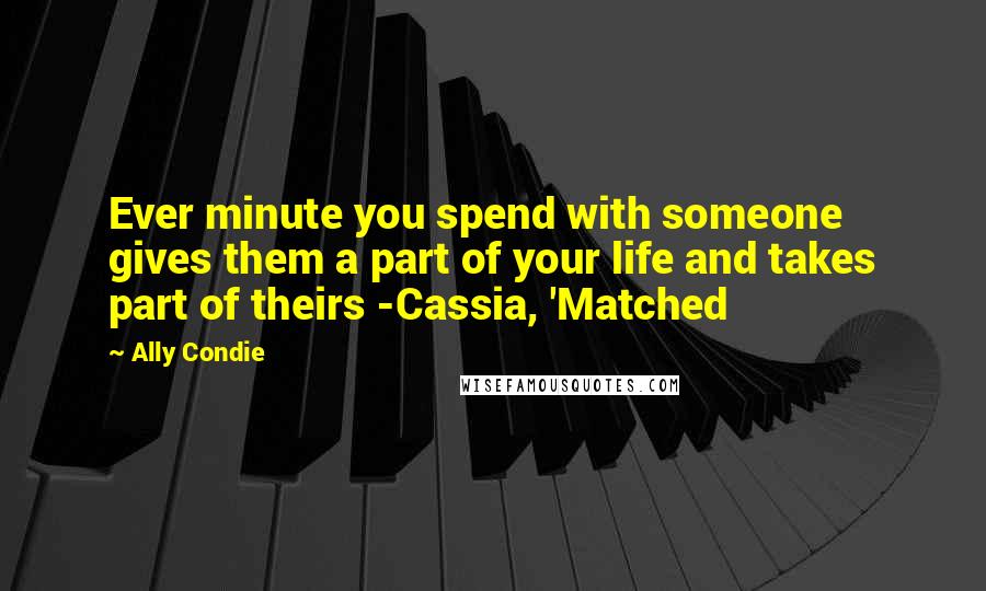 Ally Condie Quotes: Ever minute you spend with someone gives them a part of your life and takes part of theirs -Cassia, 'Matched