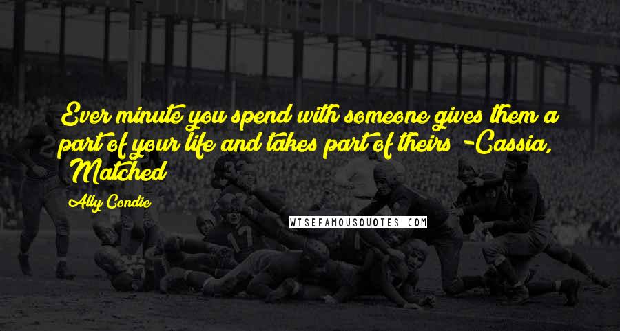 Ally Condie Quotes: Ever minute you spend with someone gives them a part of your life and takes part of theirs -Cassia, 'Matched