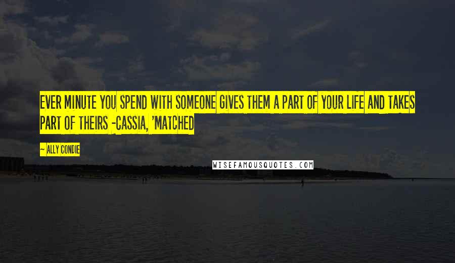 Ally Condie Quotes: Ever minute you spend with someone gives them a part of your life and takes part of theirs -Cassia, 'Matched