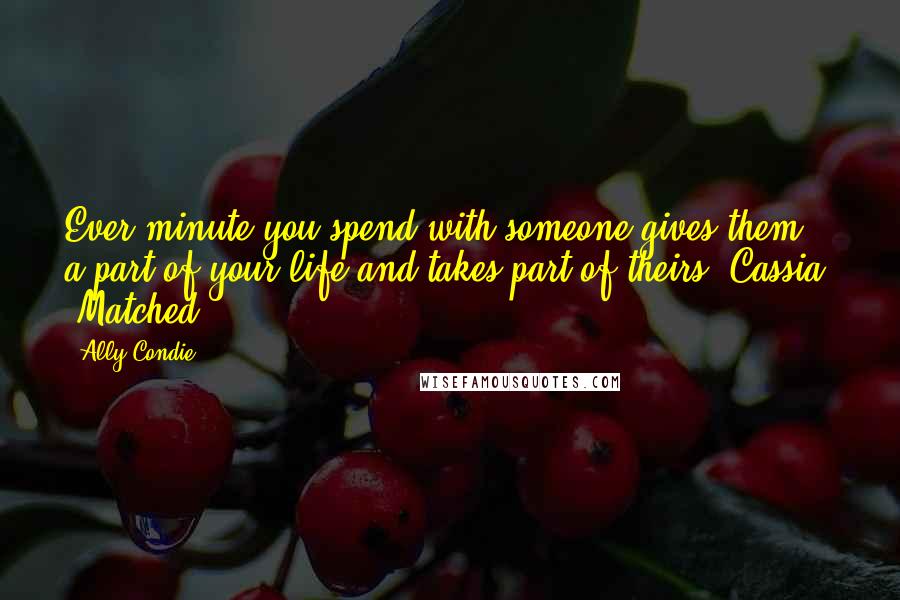 Ally Condie Quotes: Ever minute you spend with someone gives them a part of your life and takes part of theirs -Cassia, 'Matched