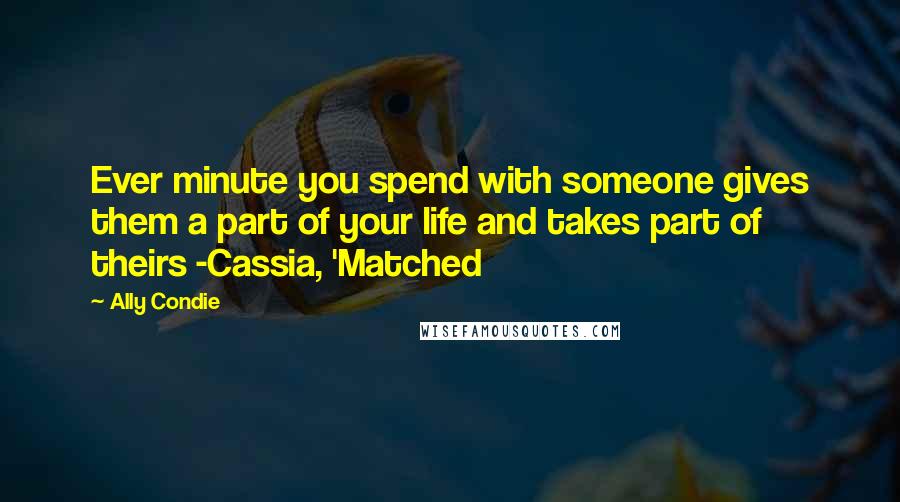 Ally Condie Quotes: Ever minute you spend with someone gives them a part of your life and takes part of theirs -Cassia, 'Matched