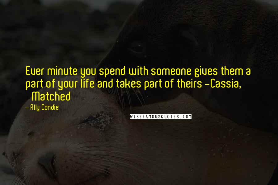 Ally Condie Quotes: Ever minute you spend with someone gives them a part of your life and takes part of theirs -Cassia, 'Matched