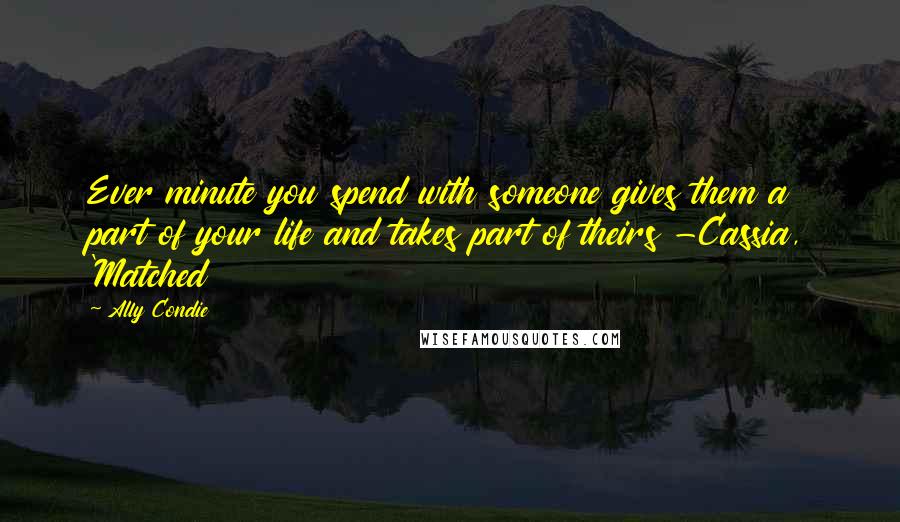 Ally Condie Quotes: Ever minute you spend with someone gives them a part of your life and takes part of theirs -Cassia, 'Matched