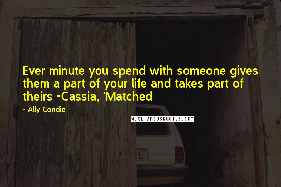 Ally Condie Quotes: Ever minute you spend with someone gives them a part of your life and takes part of theirs -Cassia, 'Matched