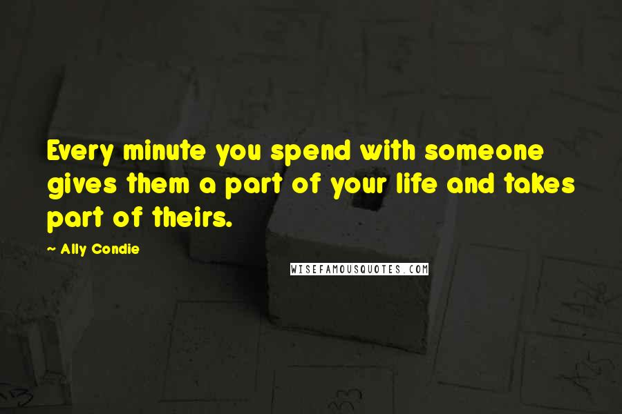 Ally Condie Quotes: Every minute you spend with someone gives them a part of your life and takes part of theirs.
