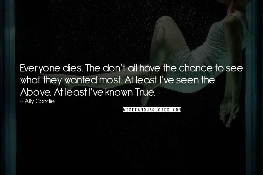 Ally Condie Quotes: Everyone dies. The don't all have the chance to see what they wanted most. At least I've seen the Above. At least I've known True.