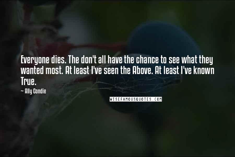 Ally Condie Quotes: Everyone dies. The don't all have the chance to see what they wanted most. At least I've seen the Above. At least I've known True.