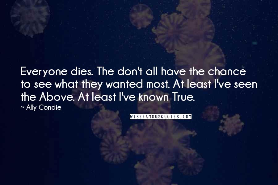 Ally Condie Quotes: Everyone dies. The don't all have the chance to see what they wanted most. At least I've seen the Above. At least I've known True.