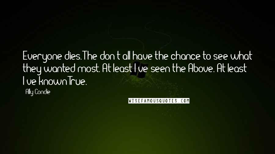 Ally Condie Quotes: Everyone dies. The don't all have the chance to see what they wanted most. At least I've seen the Above. At least I've known True.