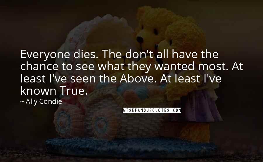 Ally Condie Quotes: Everyone dies. The don't all have the chance to see what they wanted most. At least I've seen the Above. At least I've known True.