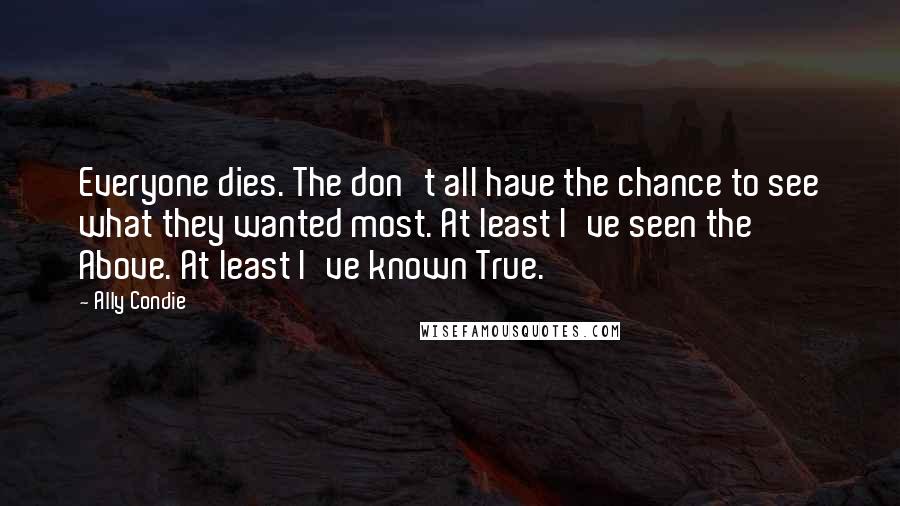 Ally Condie Quotes: Everyone dies. The don't all have the chance to see what they wanted most. At least I've seen the Above. At least I've known True.