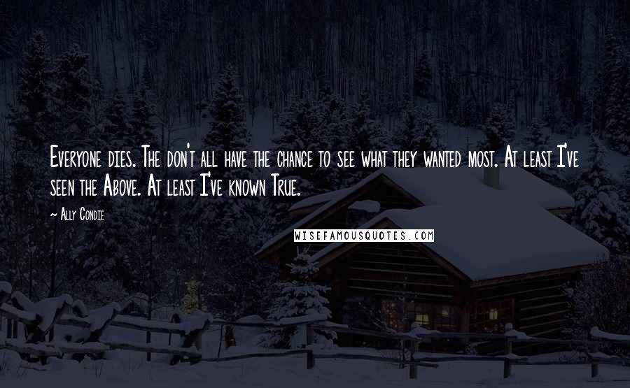 Ally Condie Quotes: Everyone dies. The don't all have the chance to see what they wanted most. At least I've seen the Above. At least I've known True.