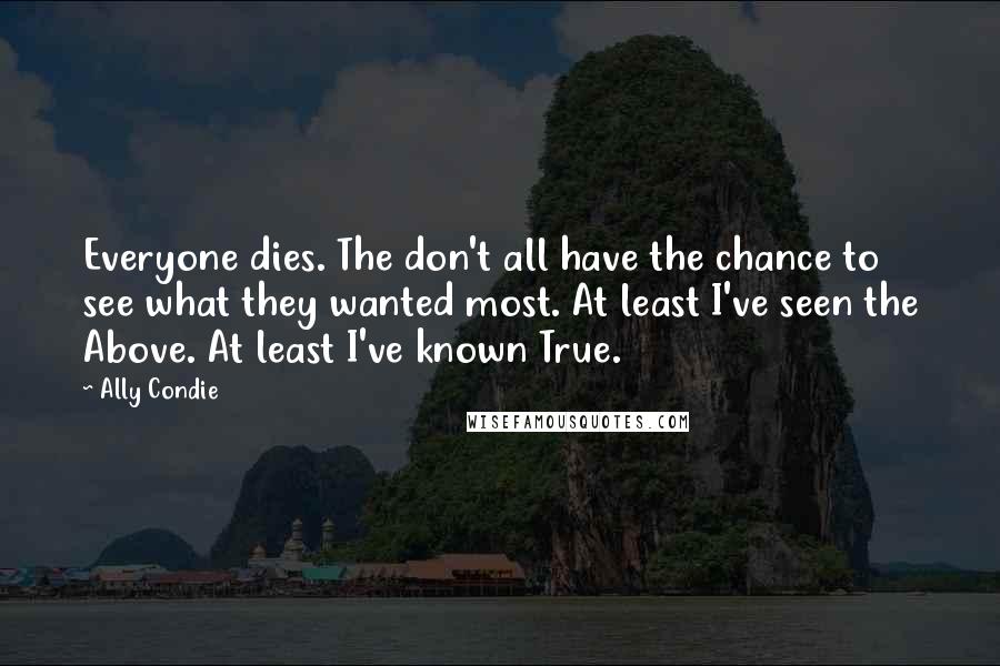 Ally Condie Quotes: Everyone dies. The don't all have the chance to see what they wanted most. At least I've seen the Above. At least I've known True.