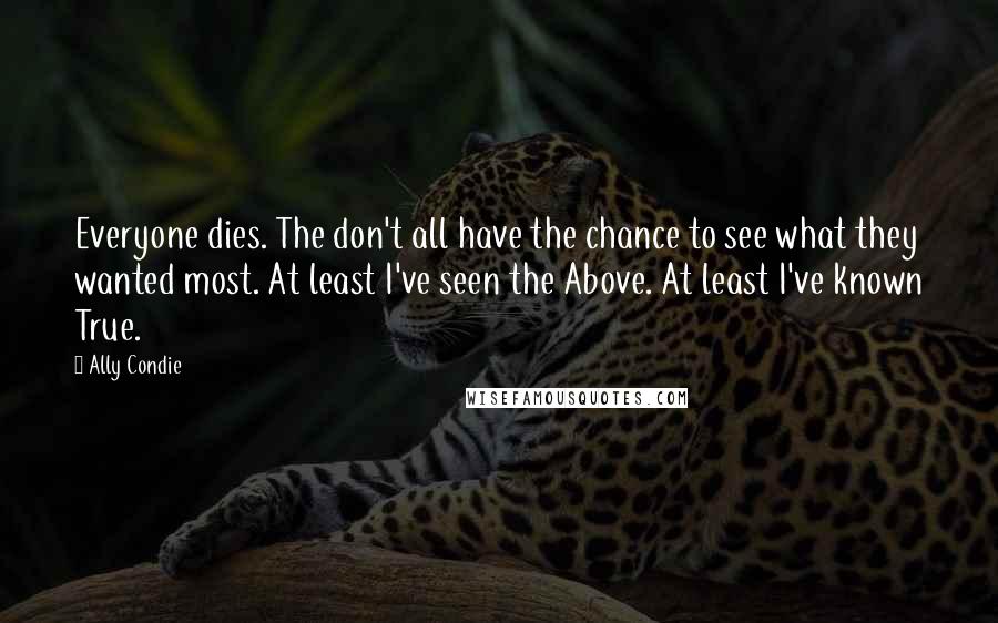 Ally Condie Quotes: Everyone dies. The don't all have the chance to see what they wanted most. At least I've seen the Above. At least I've known True.
