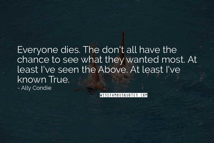 Ally Condie Quotes: Everyone dies. The don't all have the chance to see what they wanted most. At least I've seen the Above. At least I've known True.