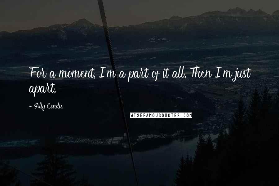 Ally Condie Quotes: For a moment, I'm a part of it all. Then I'm just apart.