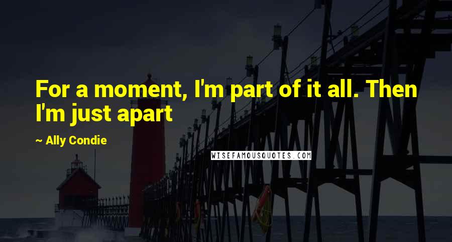 Ally Condie Quotes: For a moment, I'm part of it all. Then I'm just apart