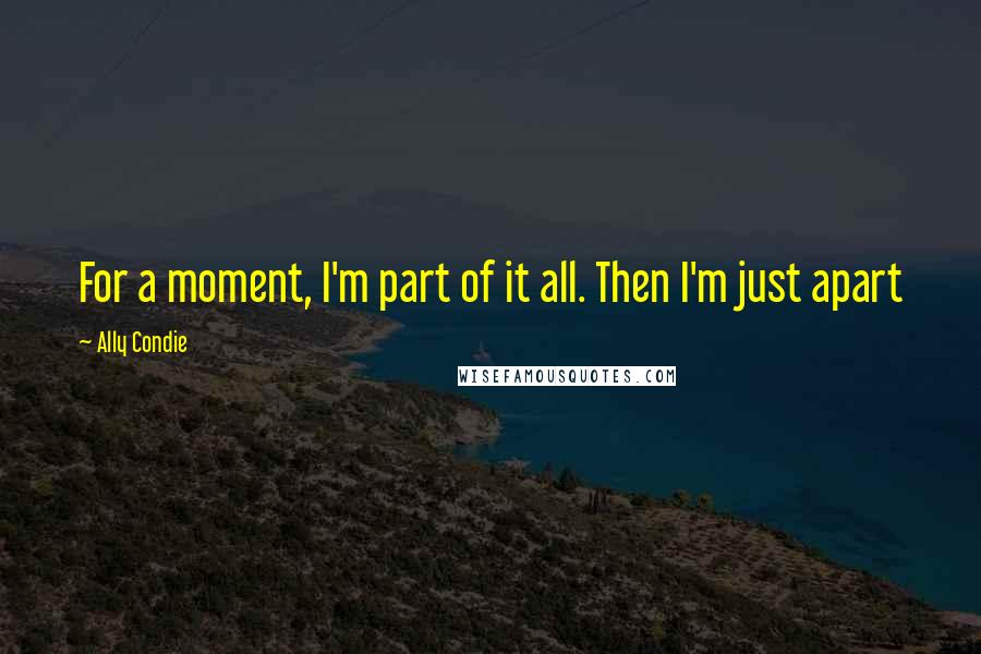 Ally Condie Quotes: For a moment, I'm part of it all. Then I'm just apart