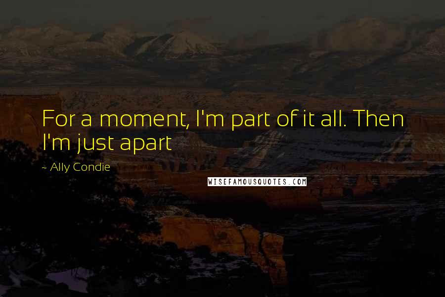 Ally Condie Quotes: For a moment, I'm part of it all. Then I'm just apart
