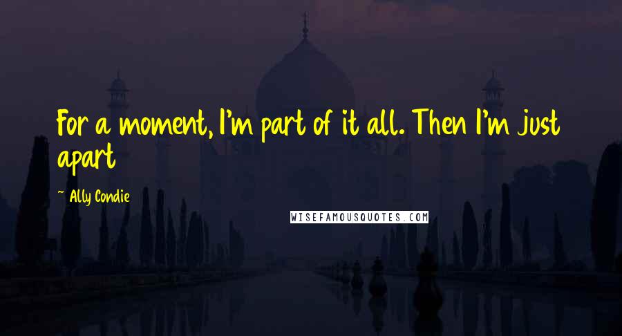 Ally Condie Quotes: For a moment, I'm part of it all. Then I'm just apart