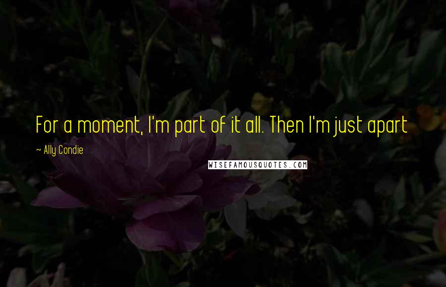 Ally Condie Quotes: For a moment, I'm part of it all. Then I'm just apart