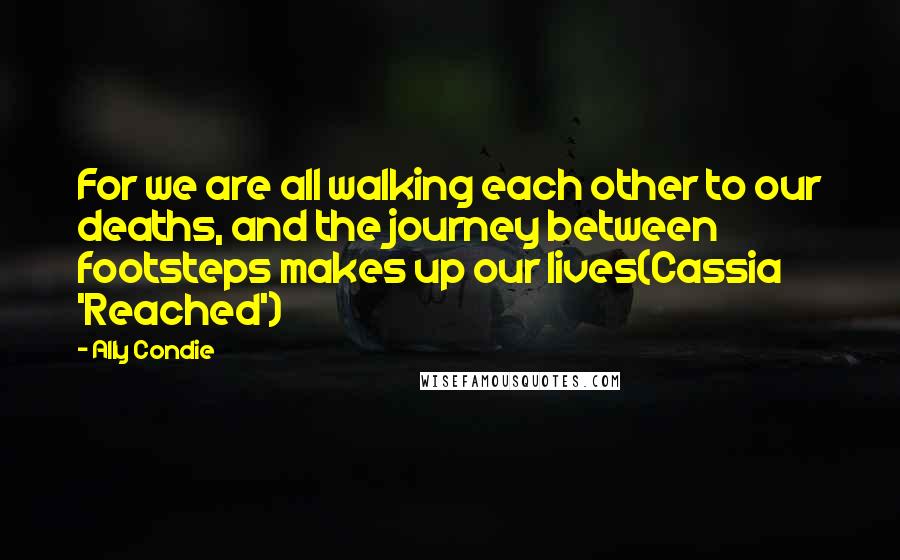 Ally Condie Quotes: For we are all walking each other to our deaths, and the journey between footsteps makes up our lives(Cassia 'Reached')