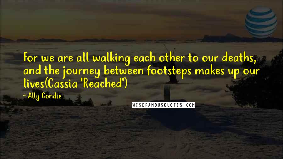 Ally Condie Quotes: For we are all walking each other to our deaths, and the journey between footsteps makes up our lives(Cassia 'Reached')