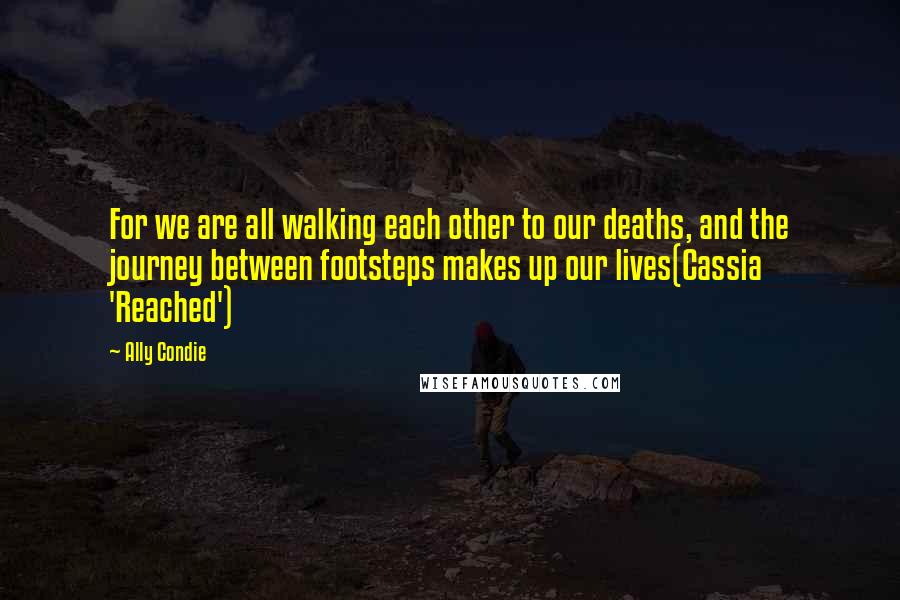 Ally Condie Quotes: For we are all walking each other to our deaths, and the journey between footsteps makes up our lives(Cassia 'Reached')