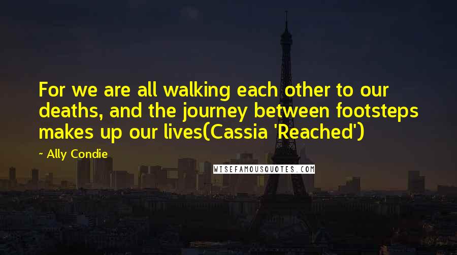 Ally Condie Quotes: For we are all walking each other to our deaths, and the journey between footsteps makes up our lives(Cassia 'Reached')