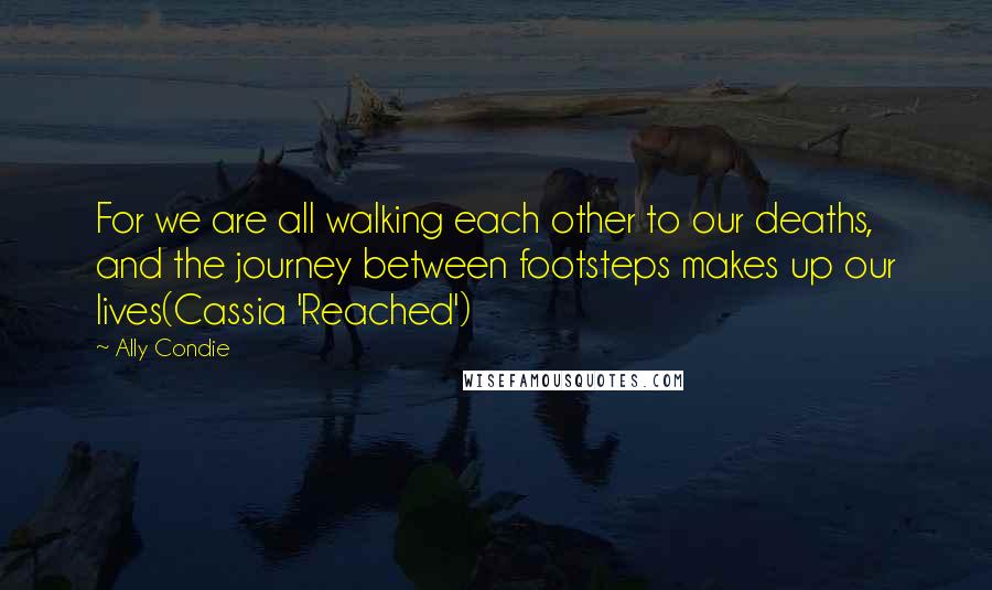 Ally Condie Quotes: For we are all walking each other to our deaths, and the journey between footsteps makes up our lives(Cassia 'Reached')