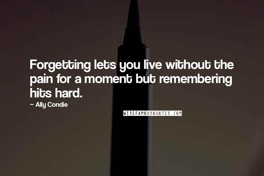 Ally Condie Quotes: Forgetting lets you live without the pain for a moment but remembering hits hard.