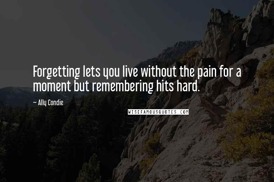 Ally Condie Quotes: Forgetting lets you live without the pain for a moment but remembering hits hard.
