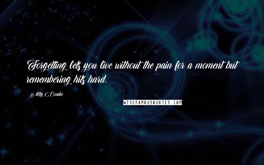 Ally Condie Quotes: Forgetting lets you live without the pain for a moment but remembering hits hard.