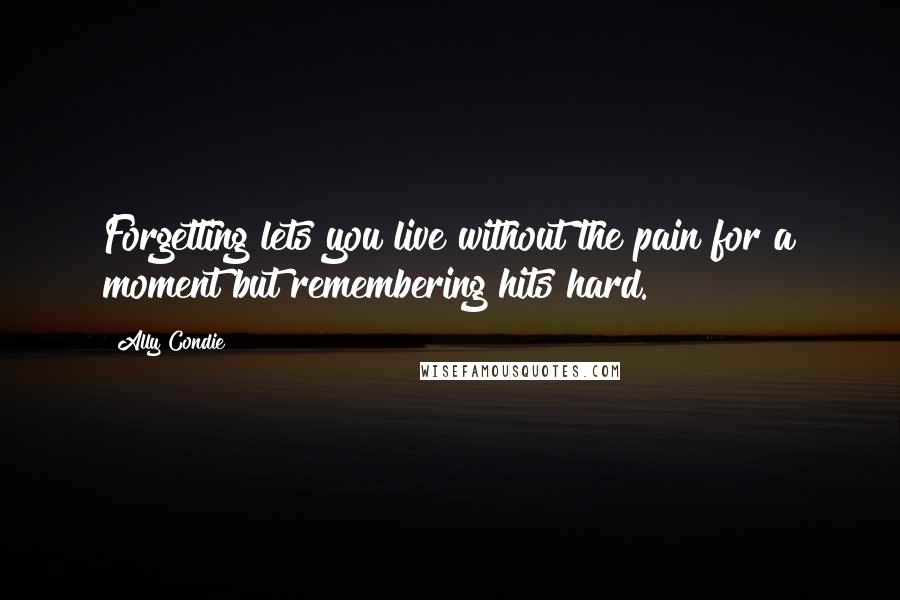 Ally Condie Quotes: Forgetting lets you live without the pain for a moment but remembering hits hard.