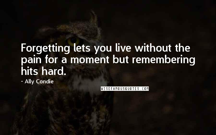 Ally Condie Quotes: Forgetting lets you live without the pain for a moment but remembering hits hard.