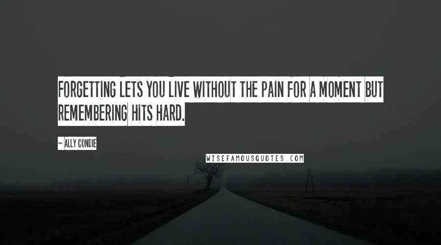 Ally Condie Quotes: Forgetting lets you live without the pain for a moment but remembering hits hard.