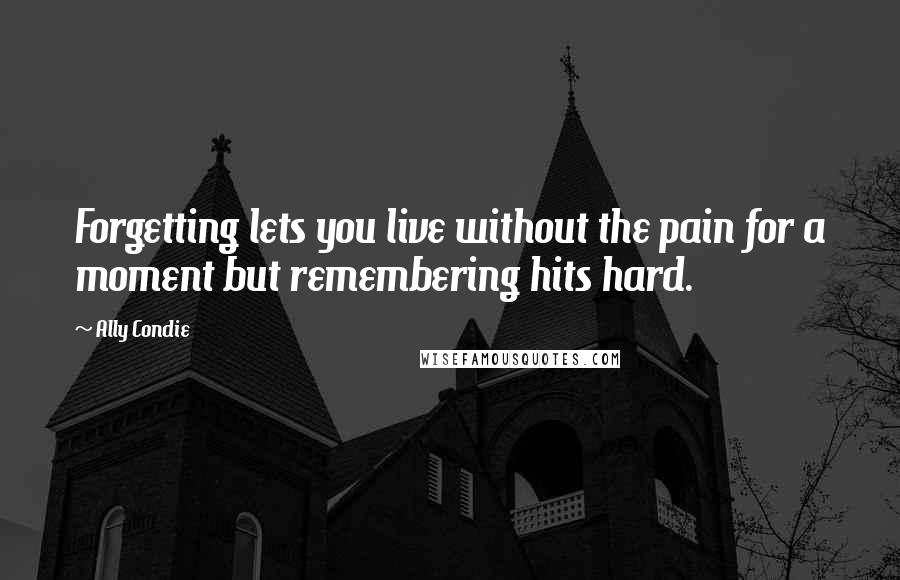 Ally Condie Quotes: Forgetting lets you live without the pain for a moment but remembering hits hard.