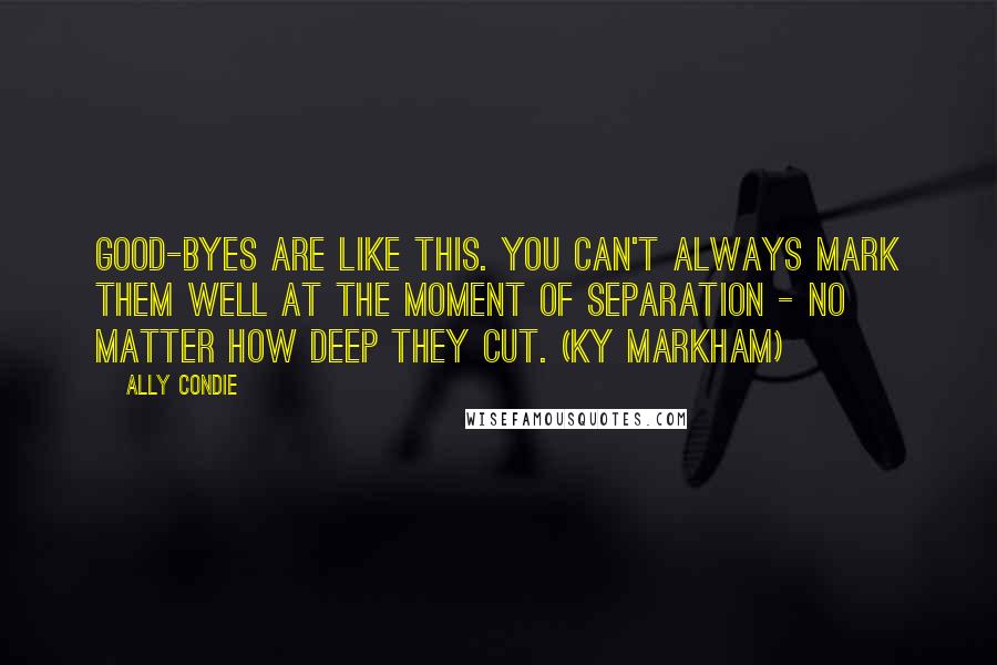 Ally Condie Quotes: Good-byes are like this. You can't always mark them well at the moment of separation - no matter how deep they cut. (Ky Markham)