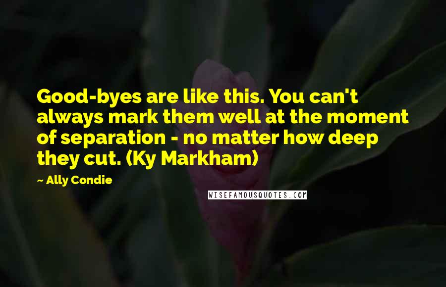 Ally Condie Quotes: Good-byes are like this. You can't always mark them well at the moment of separation - no matter how deep they cut. (Ky Markham)