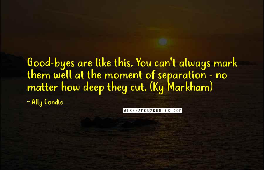 Ally Condie Quotes: Good-byes are like this. You can't always mark them well at the moment of separation - no matter how deep they cut. (Ky Markham)