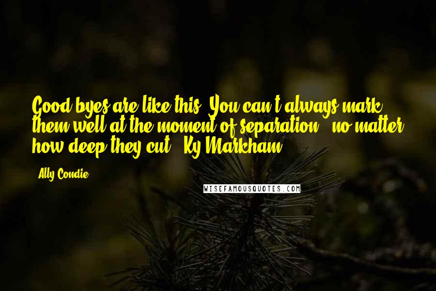 Ally Condie Quotes: Good-byes are like this. You can't always mark them well at the moment of separation - no matter how deep they cut. (Ky Markham)
