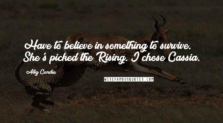 Ally Condie Quotes: Have to believe in something to survive. She's picked the Rising. I chose Cassia.