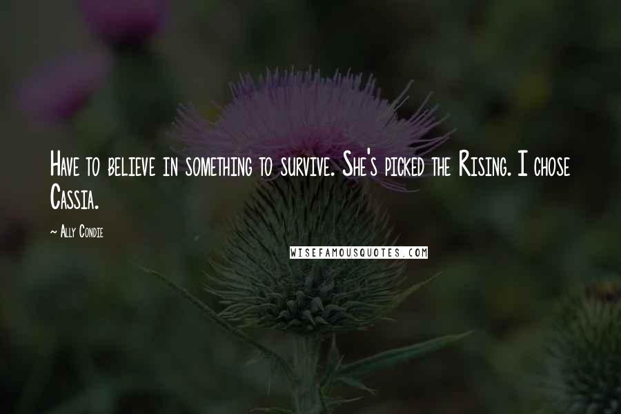 Ally Condie Quotes: Have to believe in something to survive. She's picked the Rising. I chose Cassia.