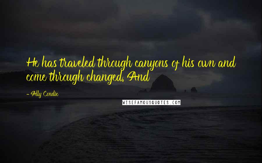 Ally Condie Quotes: He has traveled through canyons of his own and come through changed. And