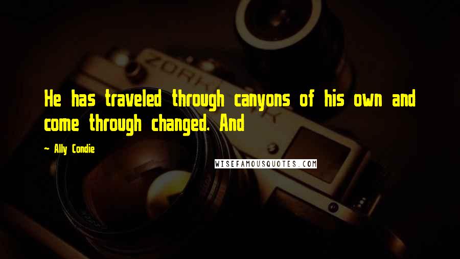 Ally Condie Quotes: He has traveled through canyons of his own and come through changed. And