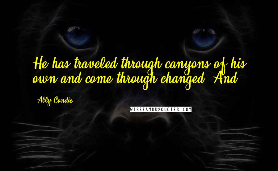 Ally Condie Quotes: He has traveled through canyons of his own and come through changed. And