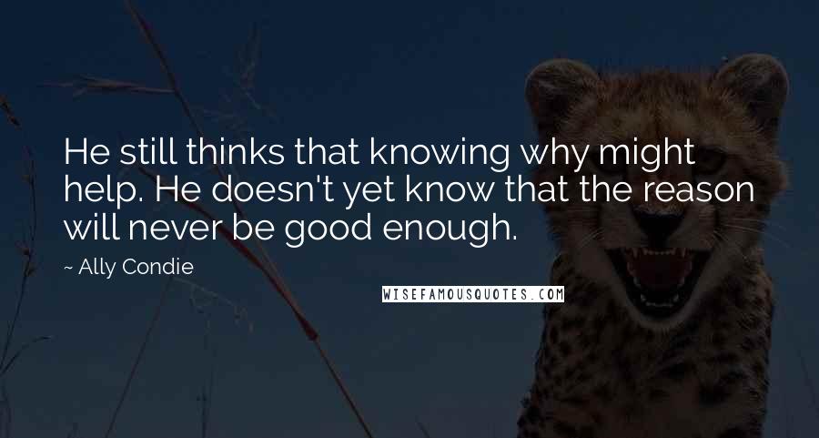 Ally Condie Quotes: He still thinks that knowing why might help. He doesn't yet know that the reason will never be good enough.