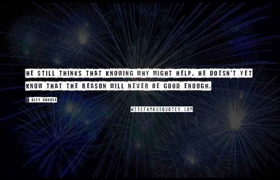 Ally Condie Quotes: He still thinks that knowing why might help. He doesn't yet know that the reason will never be good enough.