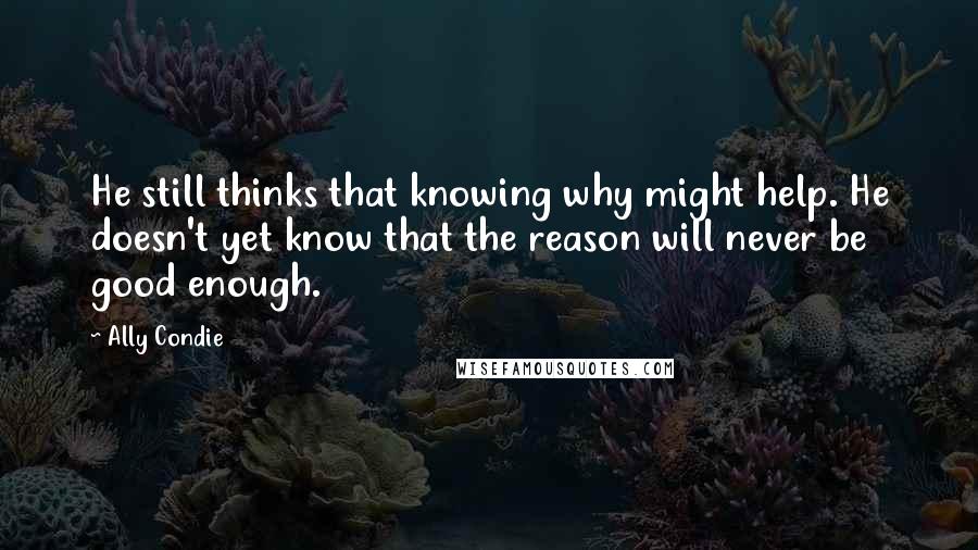 Ally Condie Quotes: He still thinks that knowing why might help. He doesn't yet know that the reason will never be good enough.