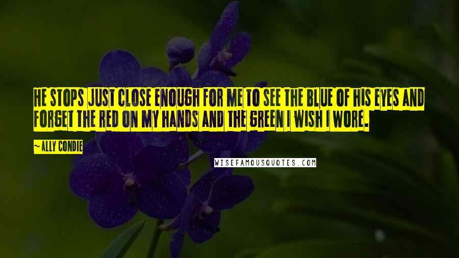 Ally Condie Quotes: He stops just close enough for me to see the blue of his eyes and forget the red on my hands and the green I wish I wore.